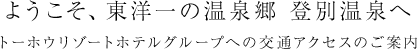 ようこそ、東洋一の温泉郷 登別温泉へ トーホウリゾートホテルグループへの交通アクセスのご案内