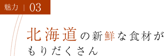 魅力03 北海道の新鮮な食材がもりだくさん