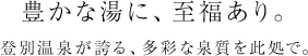 豊かな湯に、至福あり。登別温泉が誇る、多彩な泉質を此処で。
