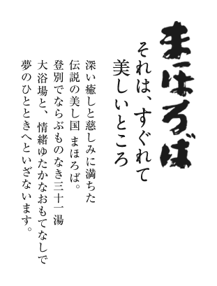 まほろばそれは、すぐれて美しいところ 深い癒しと慈しみに満ちた伝説の美しい国まほろば。登別ならぶものなき三十一湯大浴場と、情緒ゆたかなおもてなしで、夢のひとときへといざないます。